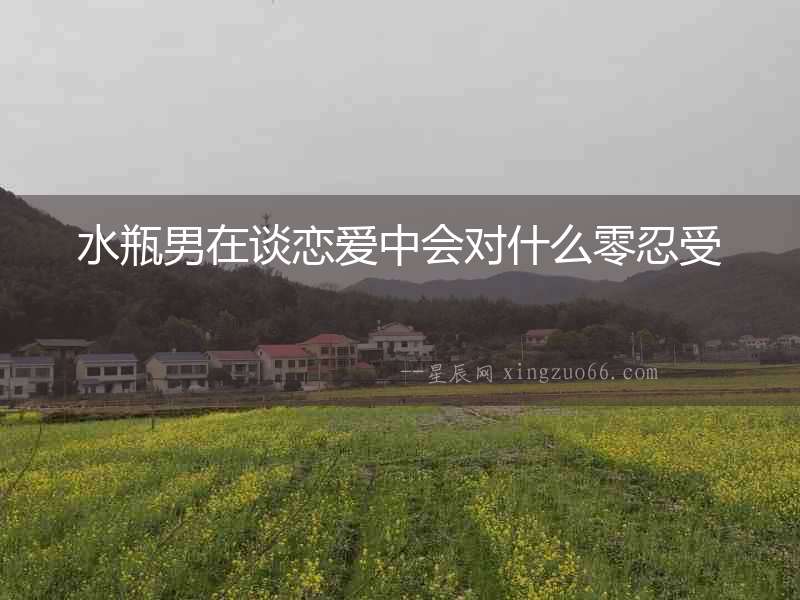 水瓶男在談戀愛(ài)中會(huì)對(duì)什么零忍受
