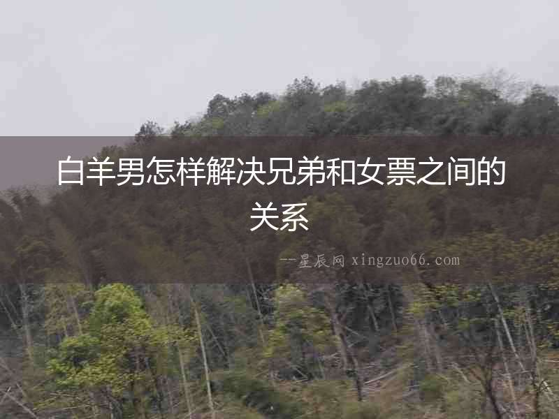 白羊男怎樣解決兄弟和女票之間的關系