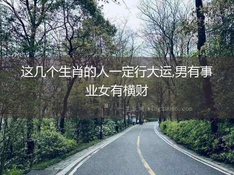 這幾個生肖的人一定行大運,男有事業女有橫財