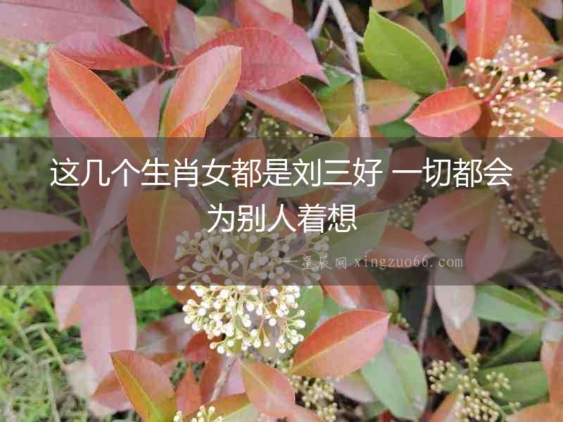 這幾個(gè)生肖女都是劉三好 一切都會(huì)為別人著想