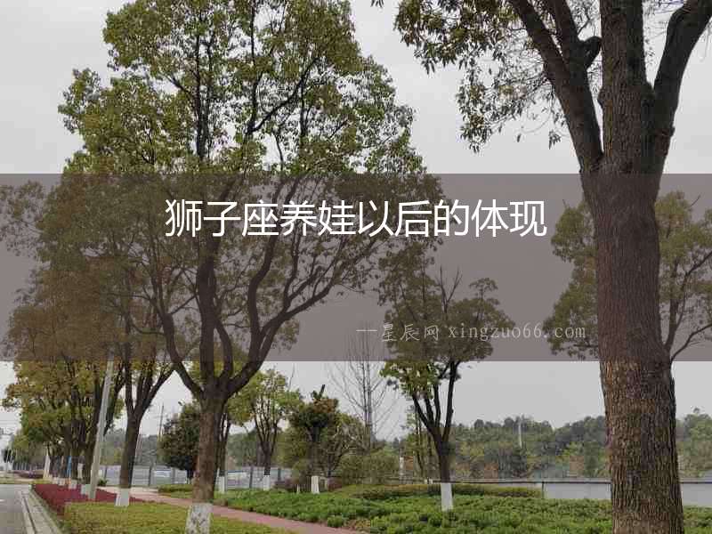獅子座養(yǎng)娃以后的體現(xiàn)