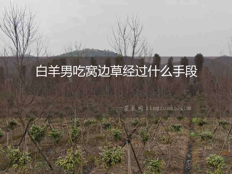 白羊男吃窩邊草經過什么手段