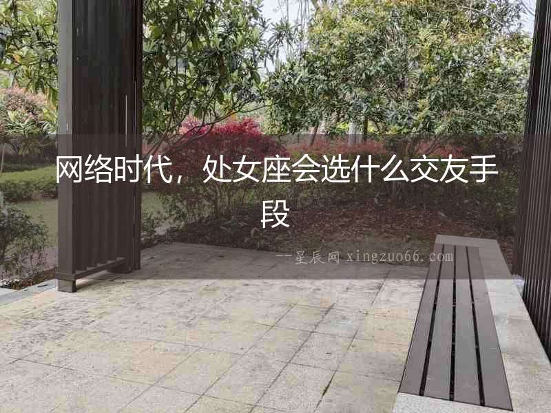 網(wǎng)絡(luò)時(shí)代，處女座會選什么交友手段