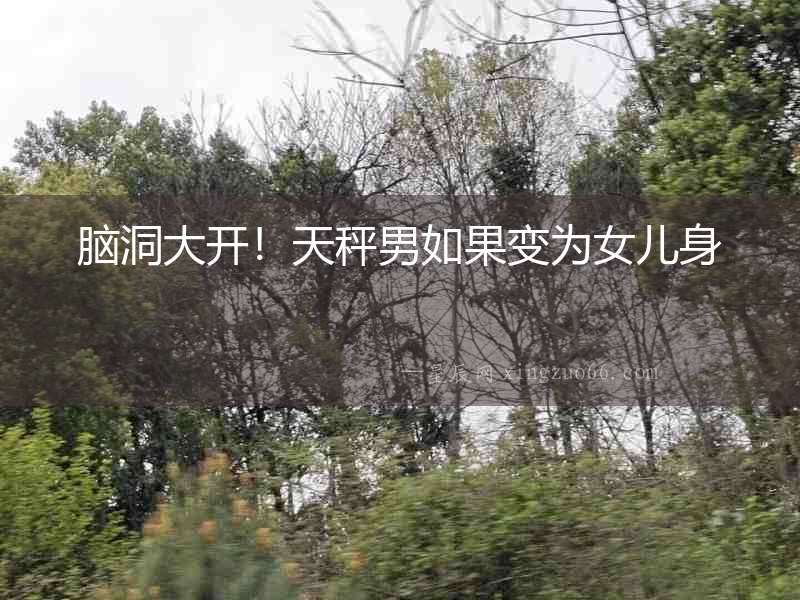 腦洞大開！天秤男如果變為女兒身