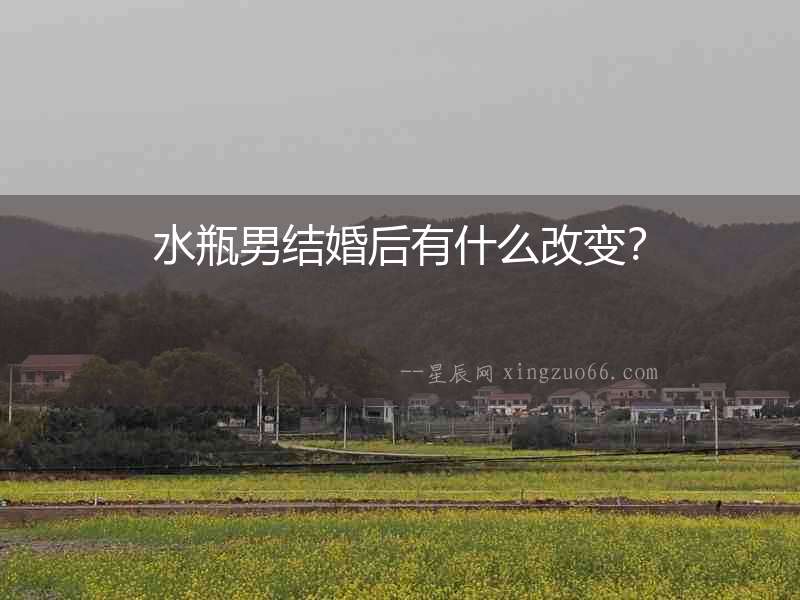 水瓶男結(jié)婚后有什么改變？