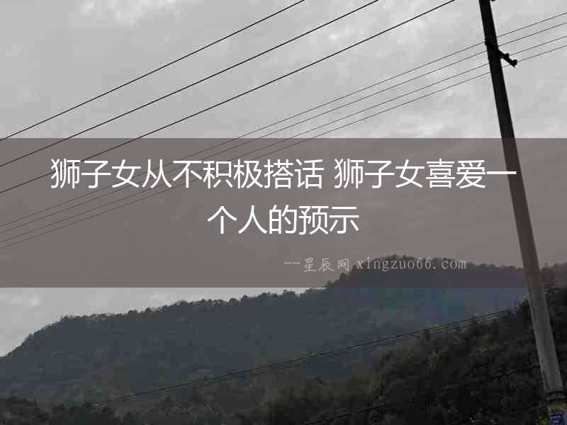 獅子女從不積極搭話 獅子女喜愛一個人的預示