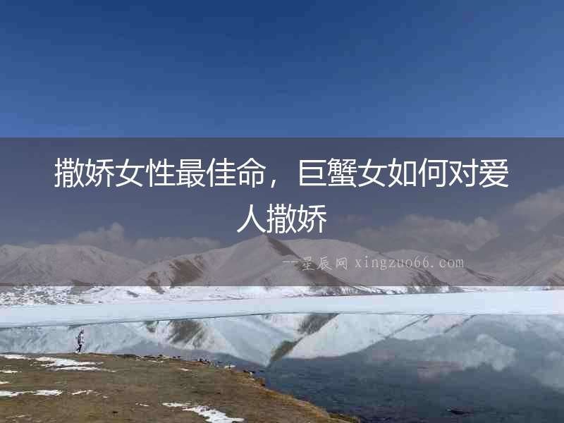 撒嬌女性最佳命，巨蟹女如何對(duì)愛人撒嬌