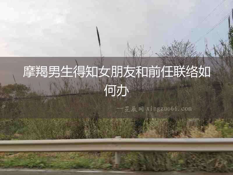 摩羯男生得知女朋友和前任聯絡如何辦