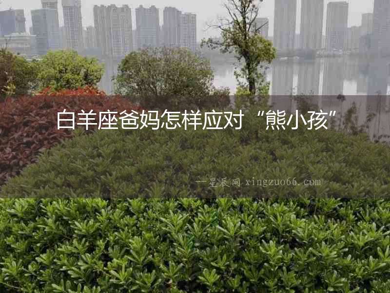 白羊座爸媽怎樣應對“熊小孩”