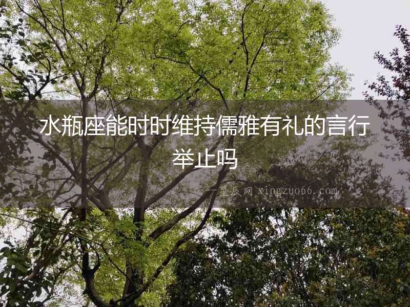 水瓶座能時(shí)時(shí)維持儒雅有禮的言行舉止嗎