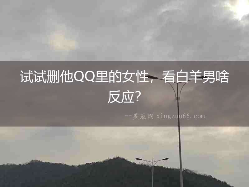 試試刪他QQ里的女性，看白羊男啥反應(yīng)？