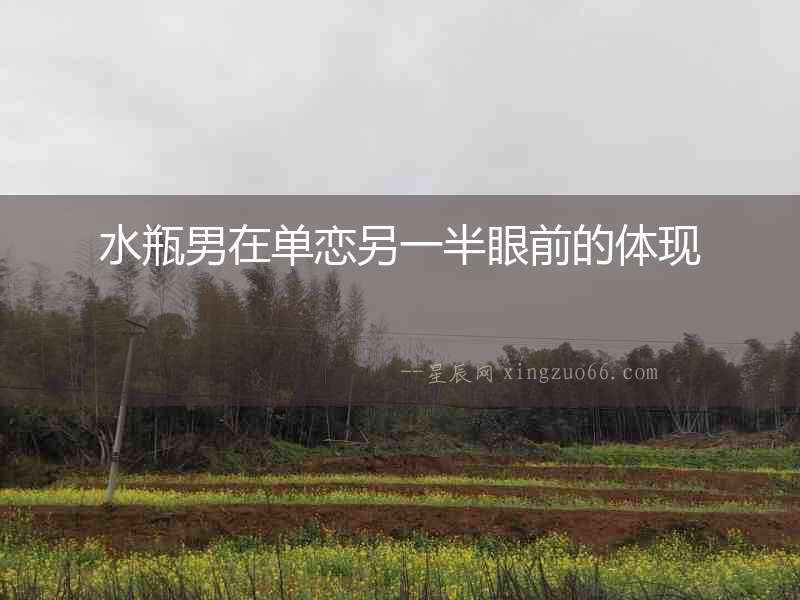 水瓶男在單戀另一半眼前的體現(xiàn)