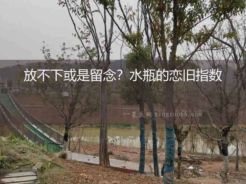 放不下或是留念？水瓶的戀舊指數(shù)