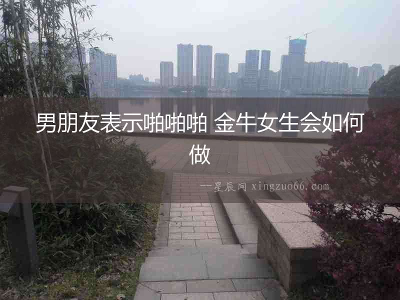 男朋友表示啪啪啪 金牛女生會如何做