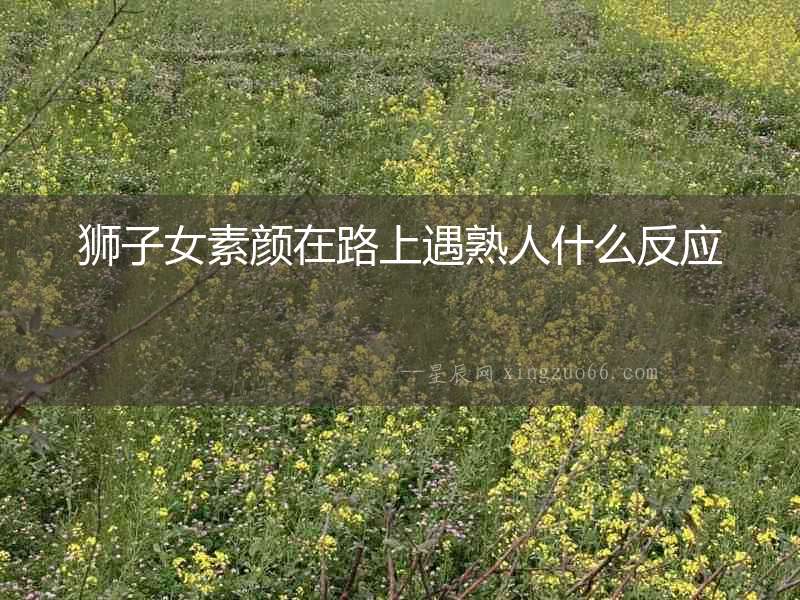 獅子女素顏在路上遇熟人什么反應