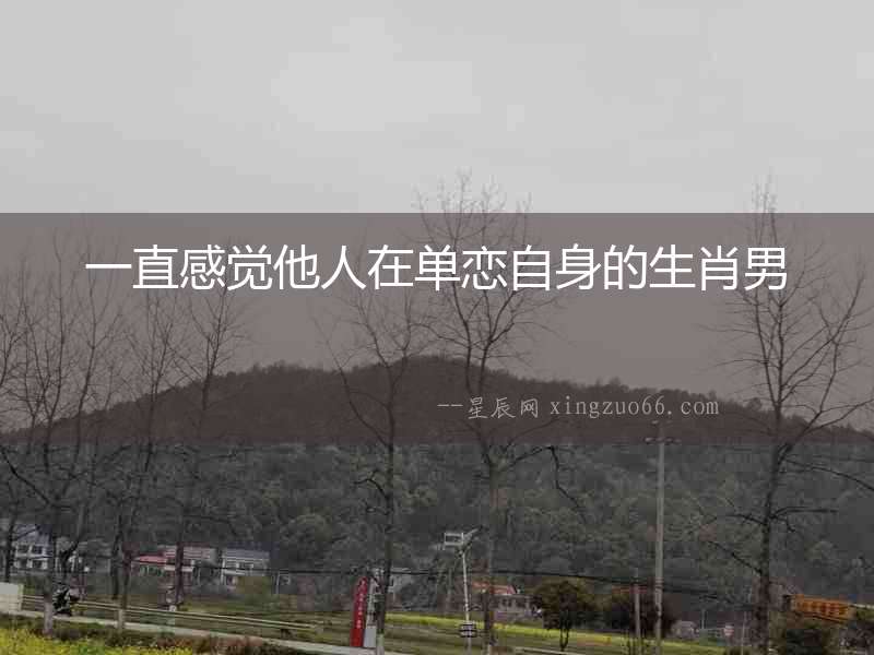 一直感覺他人在單戀自身的生肖男