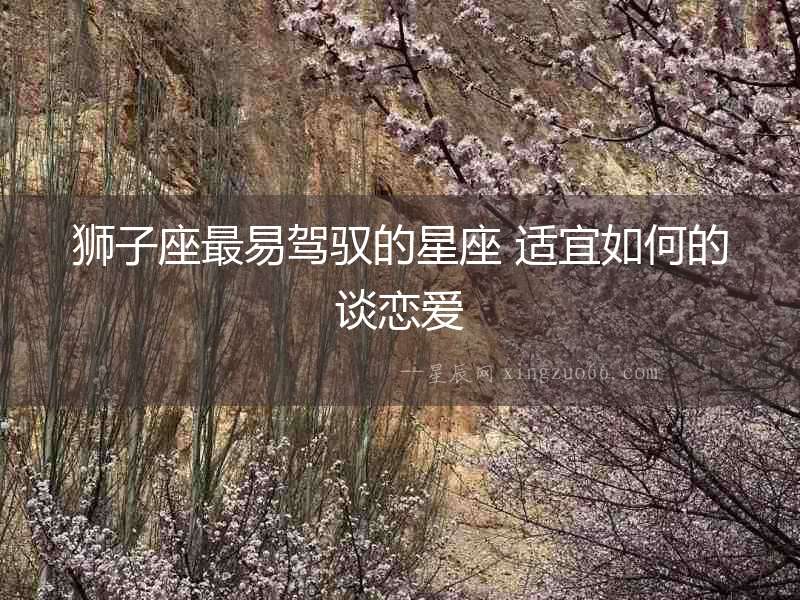 獅子座最易駕馭的星座 適宜如何的談戀愛