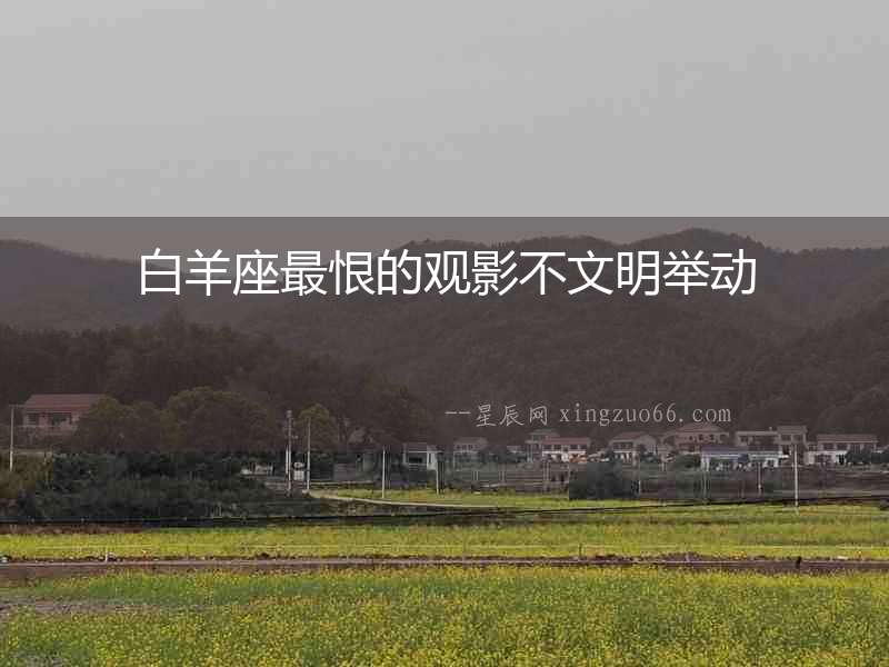 白羊座最恨的觀影不文明舉動