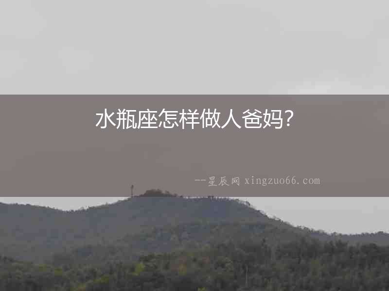 水瓶座怎樣做人爸媽？