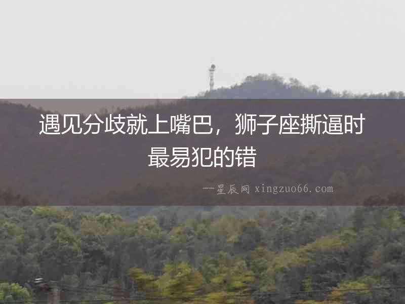 遇見分歧就上嘴巴，獅子座撕逼時最易犯的錯