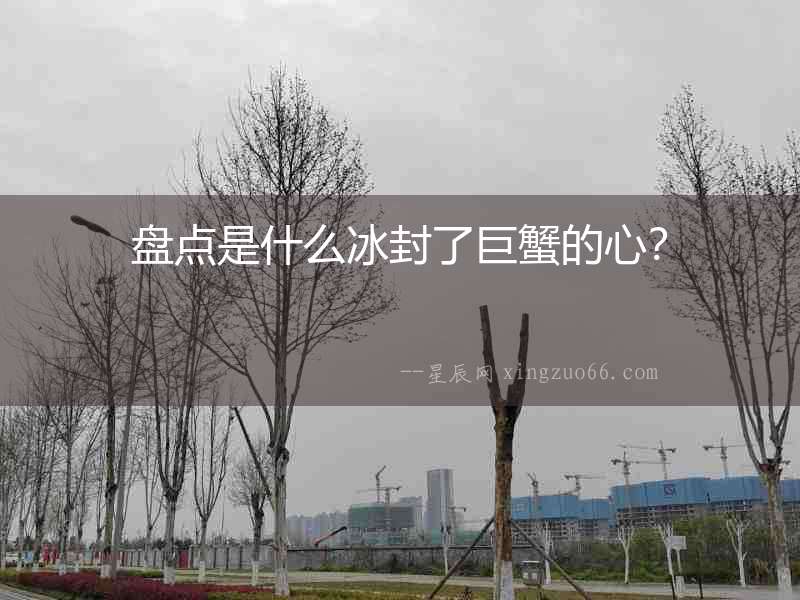 盤點是什么冰封了巨蟹的心？