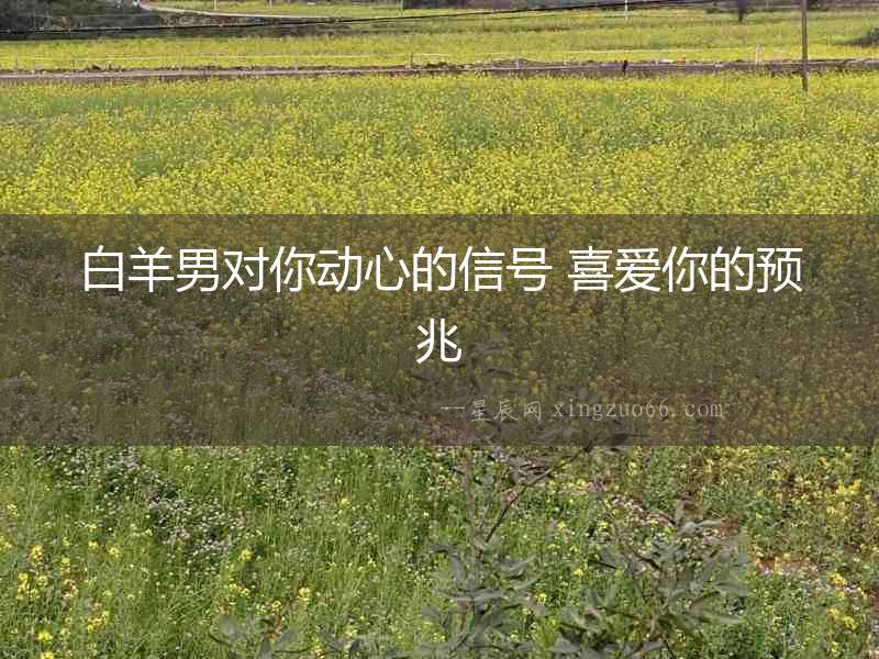 白羊男對你動心的信號 喜愛你的預兆