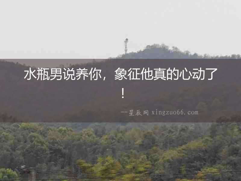 水瓶男說養你，象征他真的心動了！