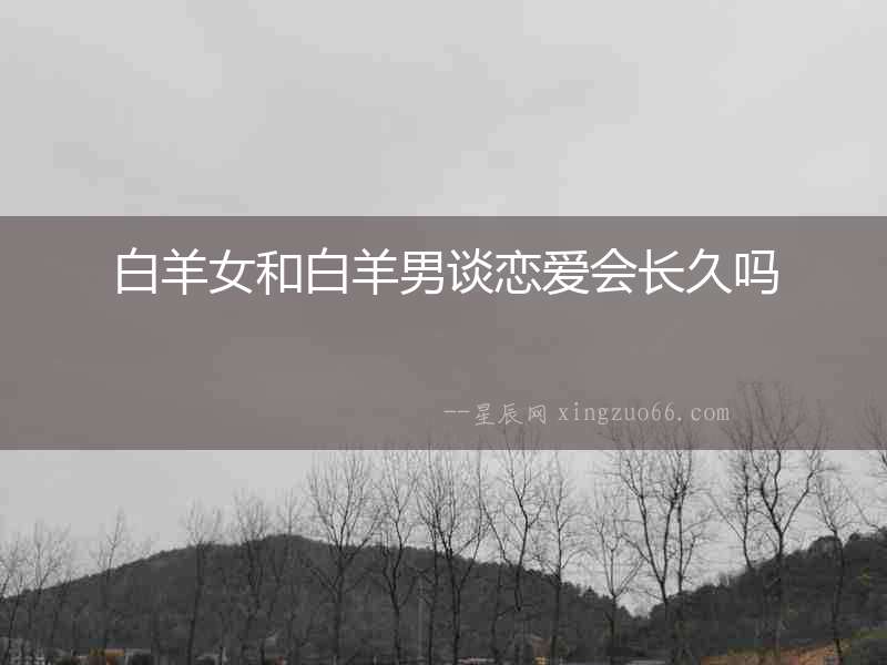 白羊女和白羊男談戀愛會長久嗎