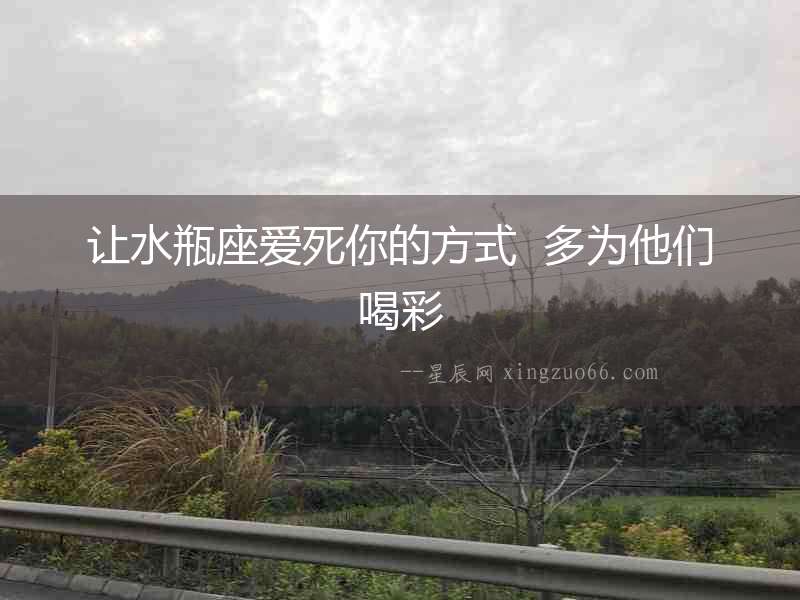 讓水瓶座愛死你的方式  多為他們喝彩