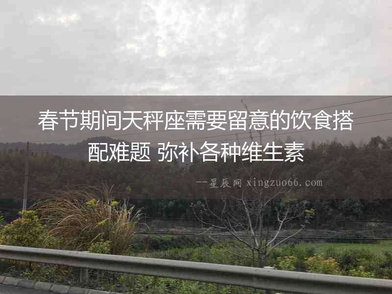 春節期間天秤座需要留意的飲食搭配難題 彌補各種維生素