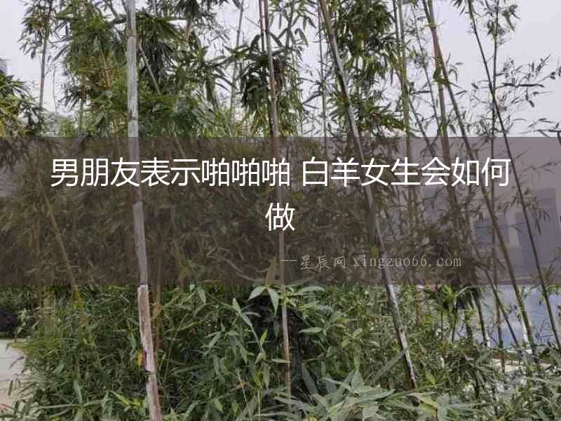 男朋友表示啪啪啪 白羊女生會(huì)如何做