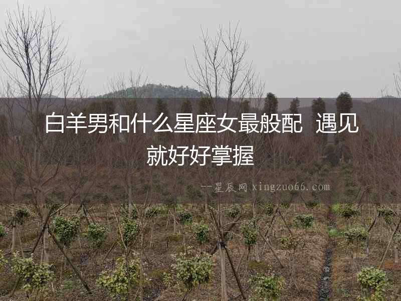 白羊男和什么星座女最般配  遇見(jiàn)就好好掌握