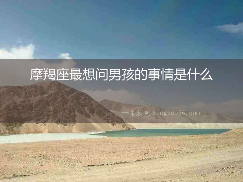 摩羯座最想問男孩的事情是什么