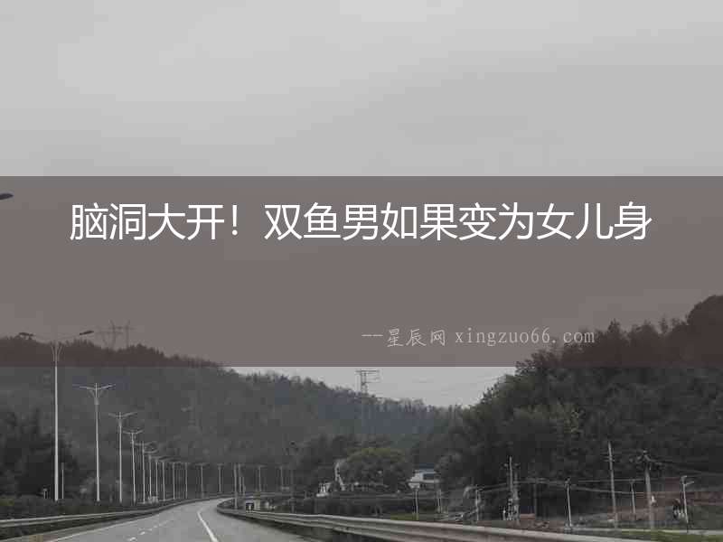 腦洞大開！雙魚男如果變為女兒身