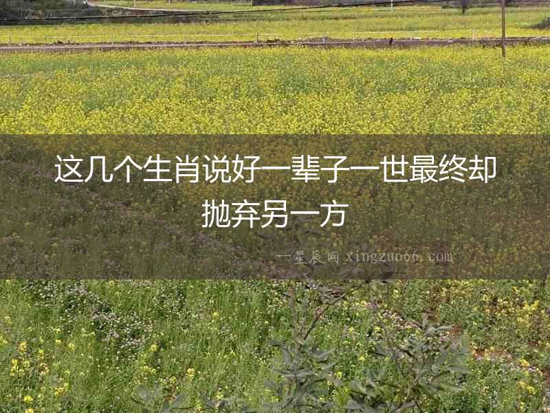 這幾個生肖說好一輩子一世最終卻拋棄另一方