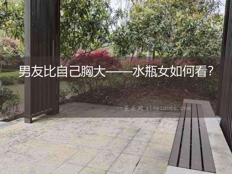 男友比自己胸大——水瓶女如何看？