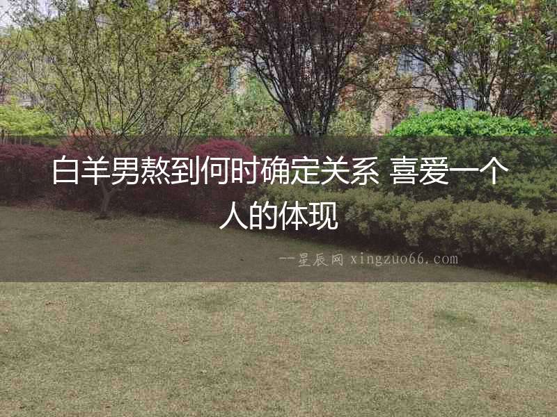 白羊男熬到何時確定關系 喜愛一個人的體現