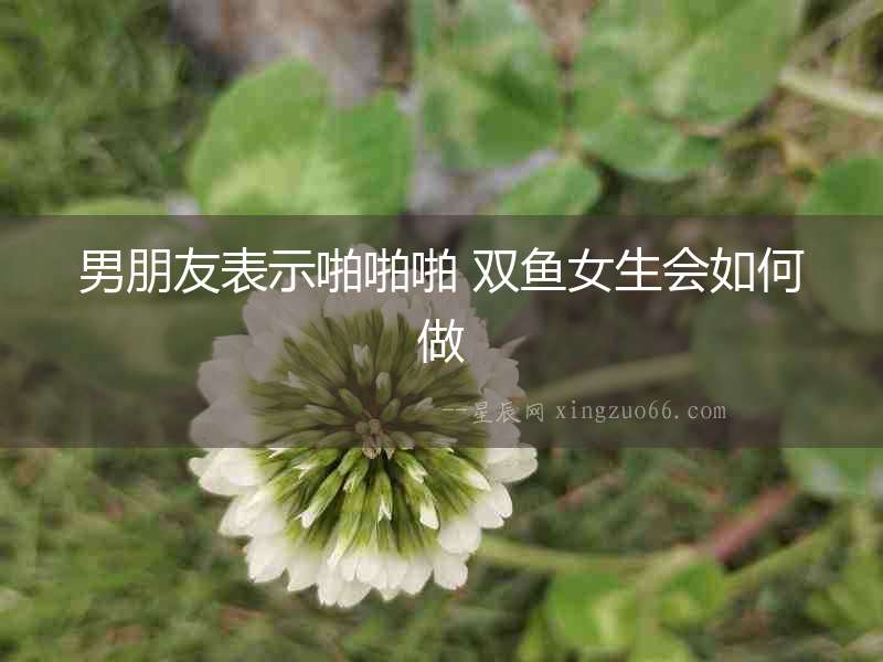 男朋友表示啪啪啪 雙魚女生會如何做