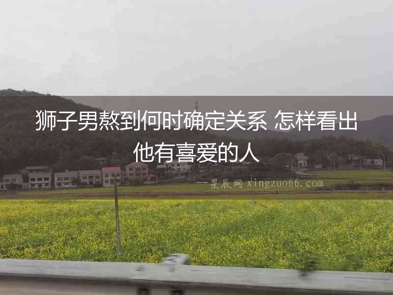 獅子男熬到何時確定關系 怎樣看出他有喜愛的人