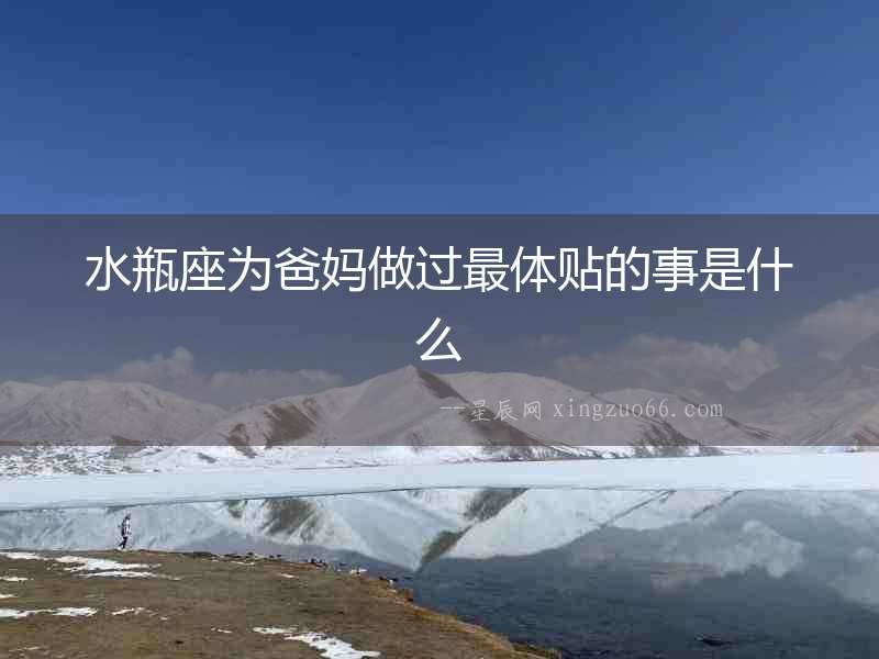 水瓶座為爸媽做過最體貼的事是什么