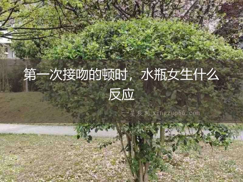第一次接吻的頓時，水瓶女生什么反應(yīng)