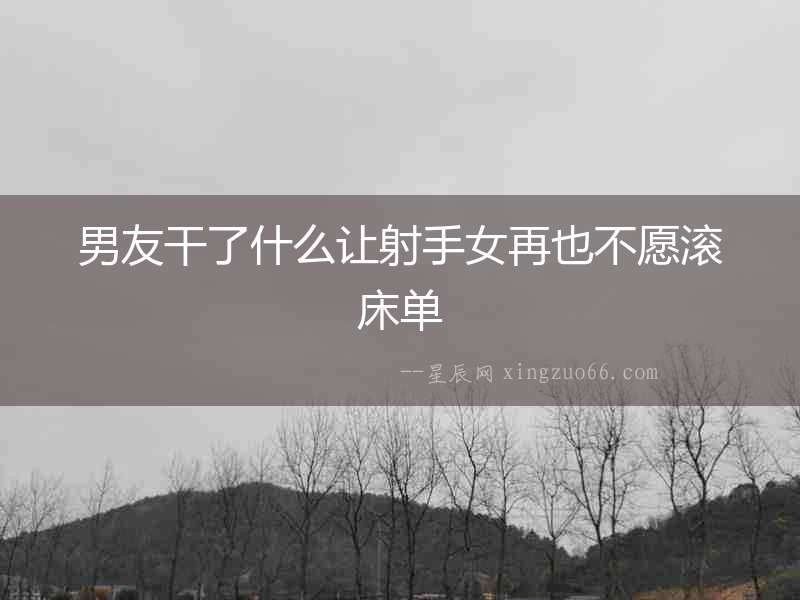 男友干了什么讓射手女再也不愿滾床單