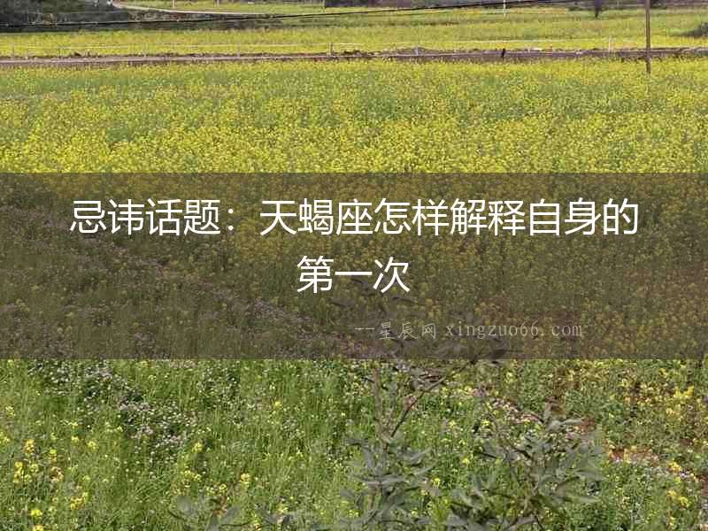 忌諱話題：天蝎座怎樣解釋自身的第一次