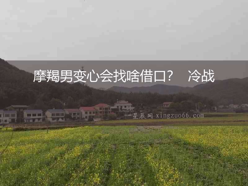 摩羯男變心會找啥借口？  冷戰(zhàn)