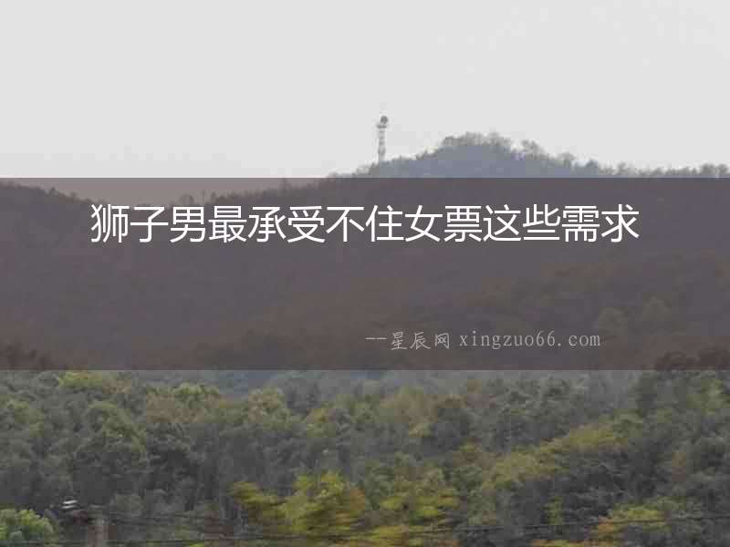 獅子男最承受不住女票這些需求