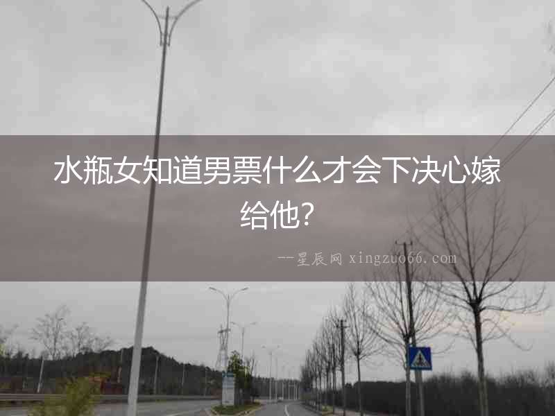 水瓶女知道男票什么才會(huì)下決心嫁給他？