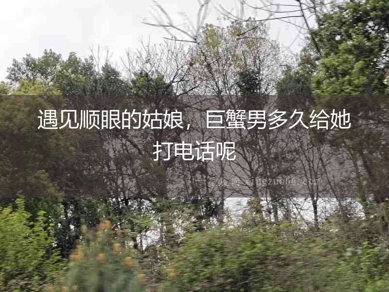 遇見順眼的姑娘，巨蟹男多久給她打電話呢