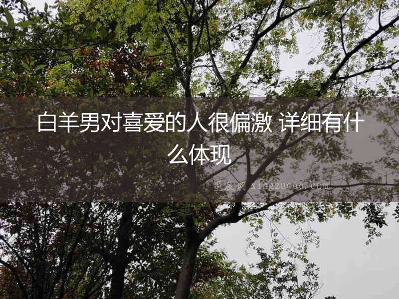 白羊男對喜愛的人很偏激 詳細有什么體現