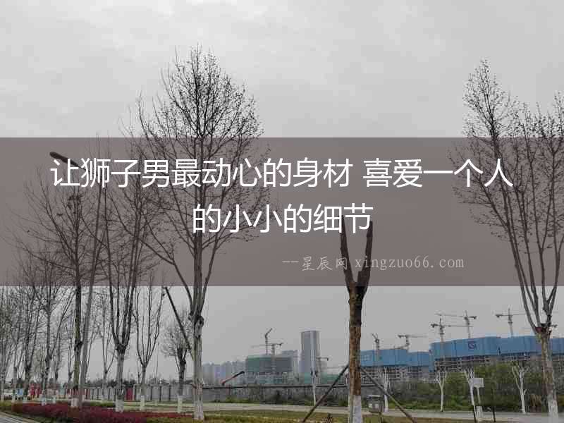 讓獅子男最動心的身材 喜愛一個人的小小的細節