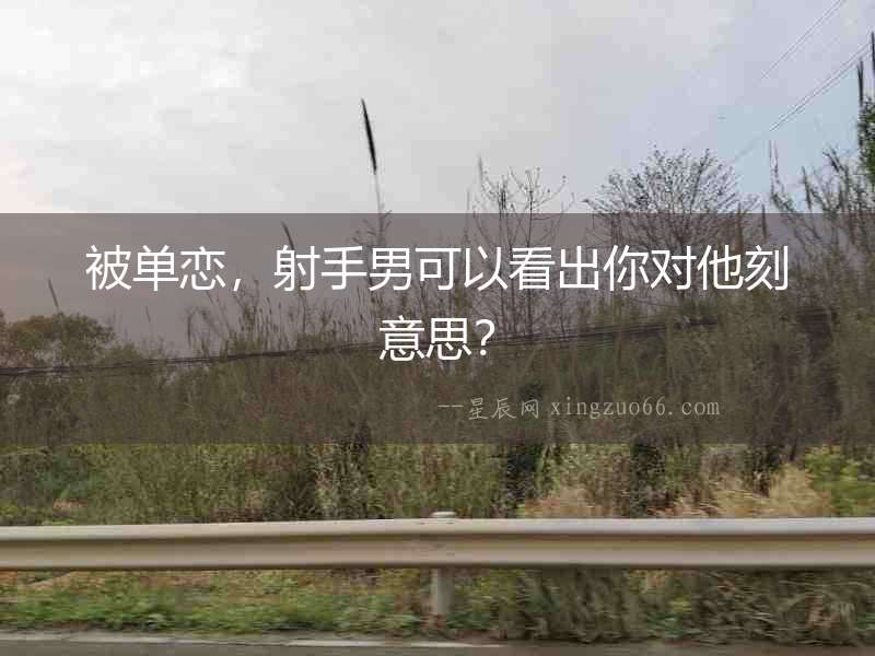 被單戀，射手男可以看出你對他刻意思？